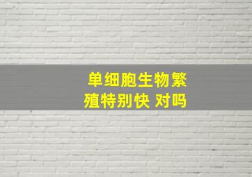 单细胞生物繁殖特别快 对吗